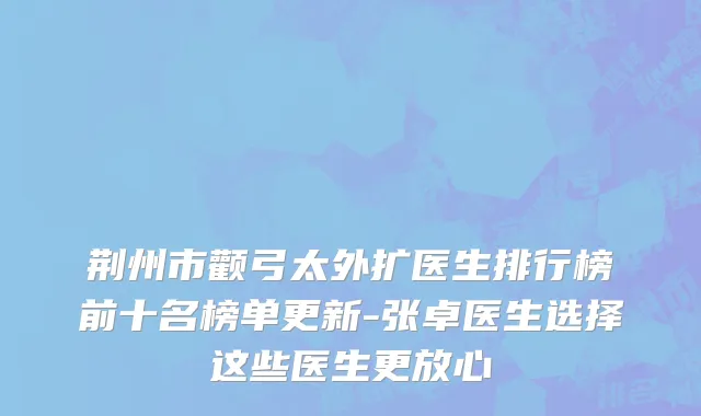 荆州市颧弓太外扩医生排行榜前十名榜单更新-张卓医生选择这些医生更放心