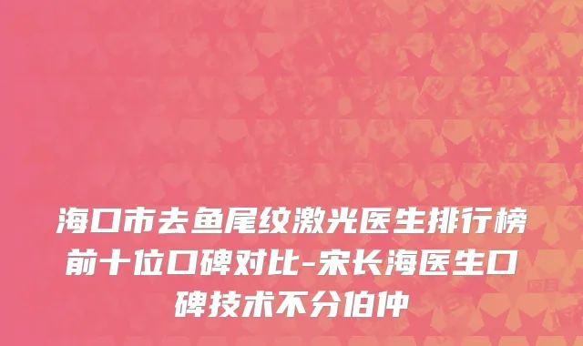 海口市去鱼尾纹激光医生排行榜前十位口碑对比-宋长海医生口碑技术不分伯仲