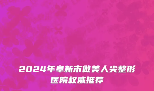 2024年阜新市做美人尖整形医院权威推荐