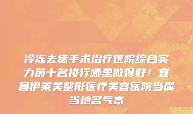 冷冻去痣手术治疗医院综合实力前十名排行哪里做得好!宜昌伊莱美整形医疗美容医院当属当地名气高