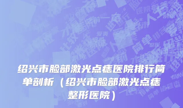 绍兴市脸部激光点痣医院排行简单剖析（绍兴市脸部激光点痣整形医院）
