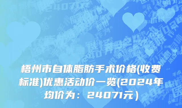 梧州市自体脂肪手术价格(收费标准)优惠活动价一览(2024年均价为：24071元）