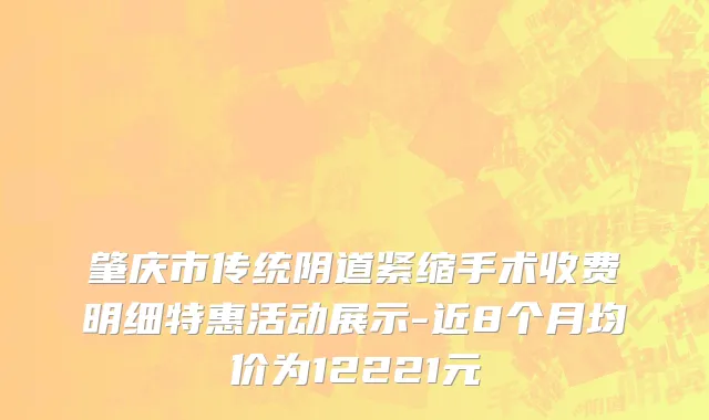 肇庆市传统阴道紧缩手术收费明细特惠活动展示-近8个月均价为12221元