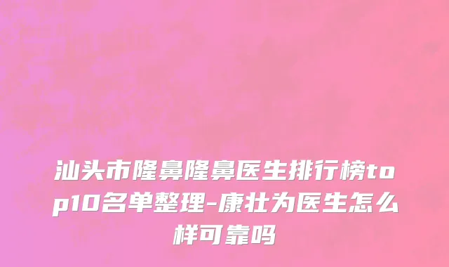 汕头市隆鼻隆鼻医生排行榜top10名单整理-康壮为医生怎么样可靠吗