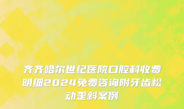 齐齐哈尔世纪医院口腔科收费明细2024免费咨询附牙齿松动歪斜案例