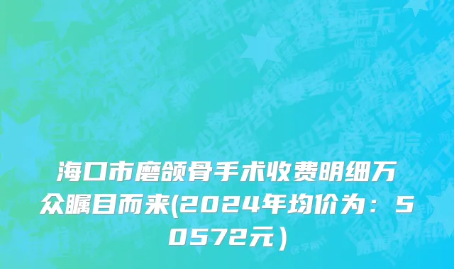海口市磨颌骨手术收费明细万众瞩目而来(2024年均价为：50572元）