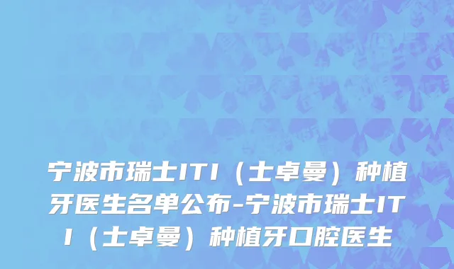 宁波市瑞士ITI（士卓曼）种植牙医生名单公布-宁波市瑞士ITI（士卓曼）种植牙口腔医生