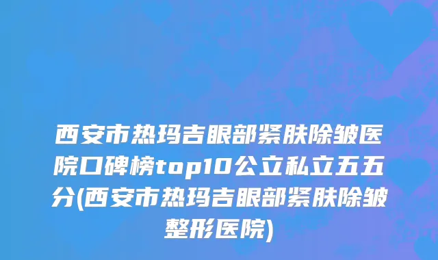西安市热玛吉眼部紧肤除皱医院口碑榜top10公立私立五五分(西安市热玛吉眼部紧肤除皱整形医院)