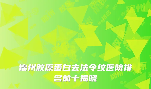 锦州胶原蛋白去法令纹医院排名前十揭晓
