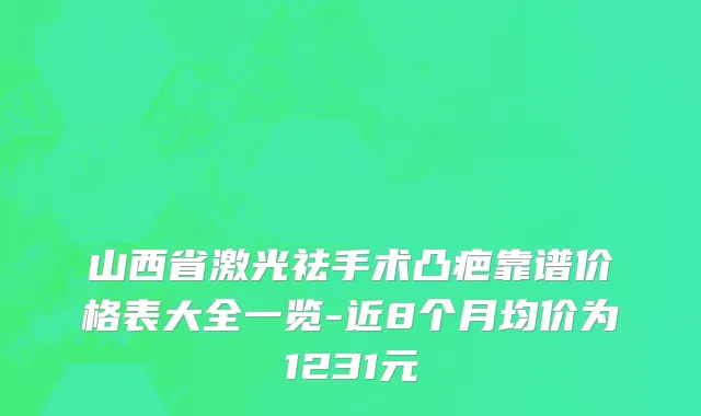 山西省激光祛手术凸疤靠谱价格表大全一览-近8个月均价为1231元