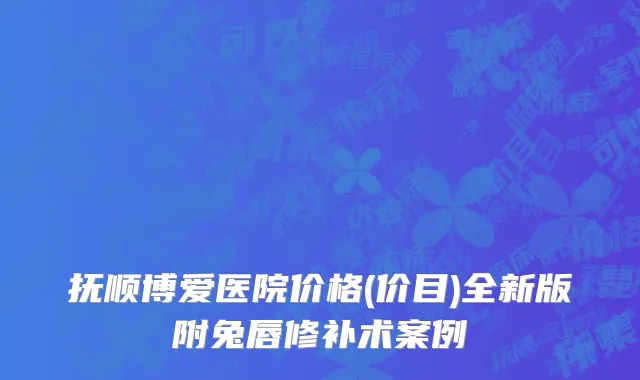 抚顺博爱医院价格(价目)全新版附兔唇修补术案例