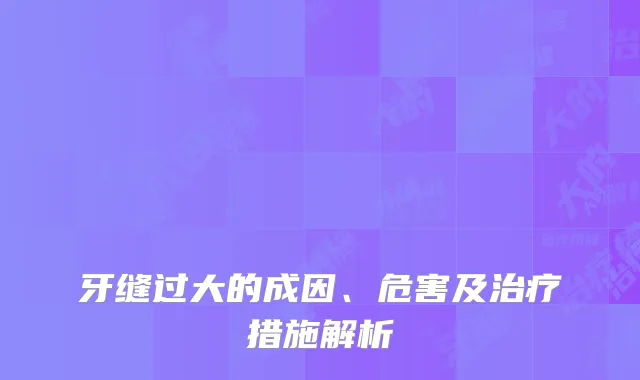 牙缝过大的成因、危害及治疗措施解析