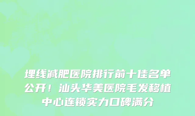 埋线减肥医院排行前十佳名单公开!汕头华美医院毛发移植中心连锁实力口碑满分
