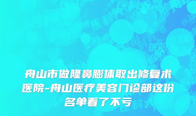 舟山市做隆鼻膨体取出修复术医院-舟山医疗美容门诊部这份名单看了不亏
