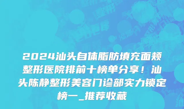 2024汕头自体脂肪填充面颊整形医院排前十榜单分享!汕头陈静整形美容门诊部实力锁定榜一_推荐收藏