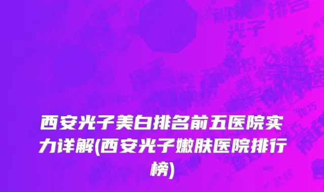 西安光子美白排名前五医院实力详解(西安光子嫩肤医院排行榜)