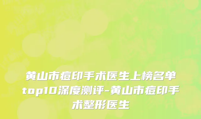 黄山市痘印手术医生上榜名单top10深度测评-黄山市痘印手术整形医生