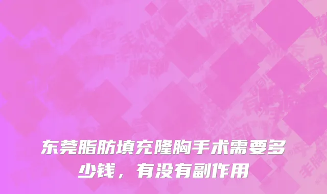 东莞脂肪填充隆胸手术需要多少钱，有没有副作用