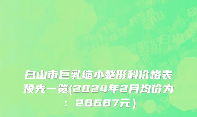 白山市巨乳缩小整形科价格表预先一览(2024年2月均价为：28687元）