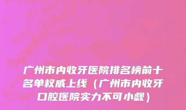 广州市内收牙医院排名榜前十名单权威上线（广州市内收牙口腔医院实力不可小觑）