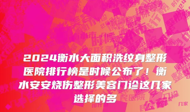 2024衡水大面积洗纹身整形医院排行榜是时候公布了!衡水安安烧伤整形美容门诊这几家选择的多
