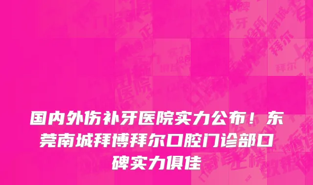 国内外伤补牙医院实力公布!东莞南城拜博拜尔口腔门诊部口碑实力俱佳