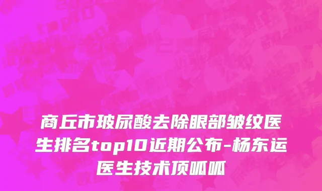 商丘市玻尿酸去除眼部皱纹医生排名top10近期公布-杨东运医生技术顶呱呱