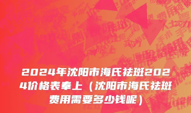 2024年沈阳市海氏祛斑2024价格表奉上（沈阳市海氏祛斑费用需要多少钱呢）
