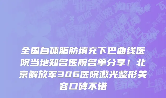 全国自体脂肪填充下巴曲线医院当地知名医院名单分享!北京解放军306医院激光整形美容口碑不错