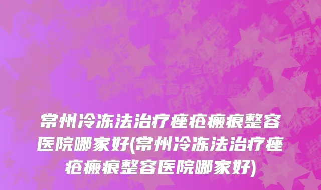 常州冷冻法治疗痤疮瘢痕整容医院哪家好(常州冷冻法治疗痤疮瘢痕整容医院哪家好)