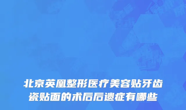 北京英凰整形医疗美容贴牙齿瓷贴面的术后后遗症有哪些