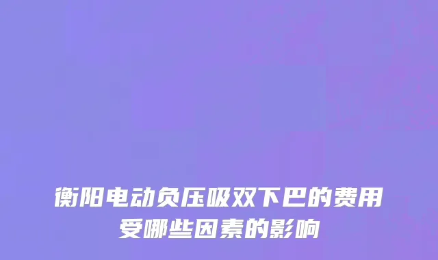 衡阳电动负压吸双下巴的费用受哪些因素的影响