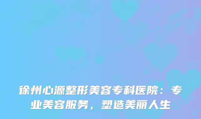 徐州心源整形美容专科医院：专业美容服务，塑造美丽人生