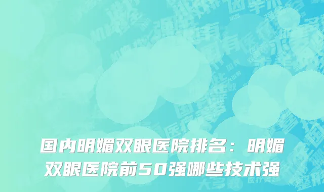 国内明媚双眼医院排名：明媚双眼医院前50强哪些技术强