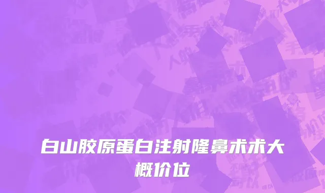 白山胶原蛋白注射隆鼻术术大概价位