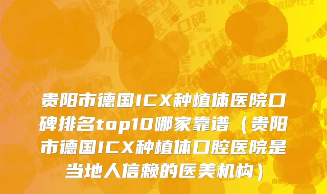 贵阳市德国ICX种植体医院口碑排名top10哪家靠谱（贵阳市德国ICX种植体口腔医院是当地人信赖的医美机构）