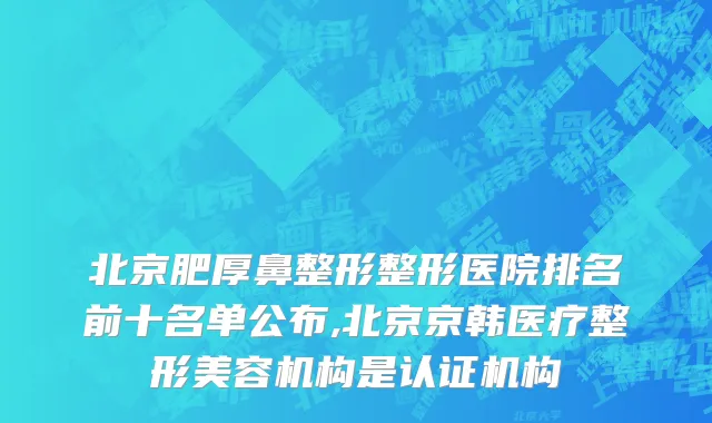 北京肥厚鼻整形整形医院排名前十名单公布,北京京韩医疗整形美容机构是认证机构