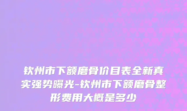 钦州市下额磨骨价目表全新真实强势曝光-钦州市下额磨骨整形费用大概是多少