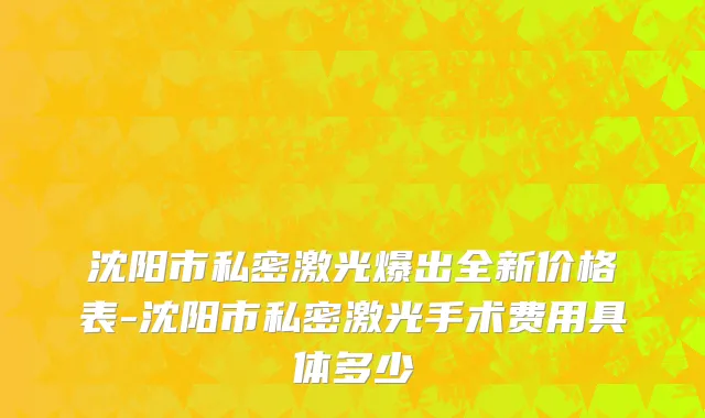 沈阳市私密激光爆出全新价格表-沈阳市私密激光手术费用具体多少