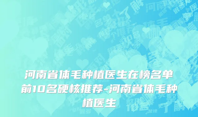 河南省体毛种植医生在榜名单前10名硬核推荐-河南省体毛种植医生