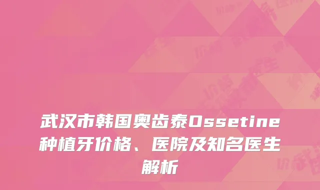 武汉市韩国奥齿泰Ossetine种植牙价格、医院及知名医生解析