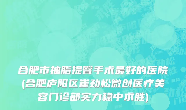 合肥市抽脂提臀手术最好的医院(合肥庐阳区崔劲松微创医疗美容门诊部实力稳中求胜)