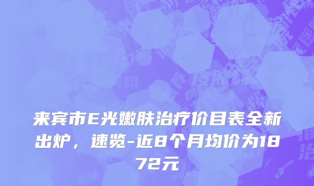 来宾市E光嫩肤治疗价目表全新出炉，速览-近8个月均价为1872元