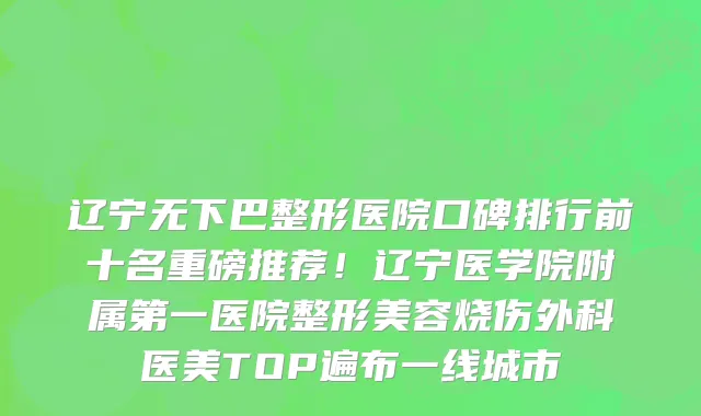 辽宁无下巴整形医院口碑排行前十名重磅推荐!辽宁医学院附属第一医院整形美容烧伤外科医美TOP遍布一线城市