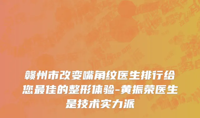 赣州市改变嘴角纹医生排行给您最佳的整形体验-黄振荣医生是技术实力派