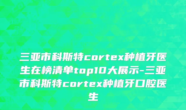 三亚市科斯特cortex种植牙医生在榜清单top10大展示-三亚市科斯特cortex种植牙口腔医生