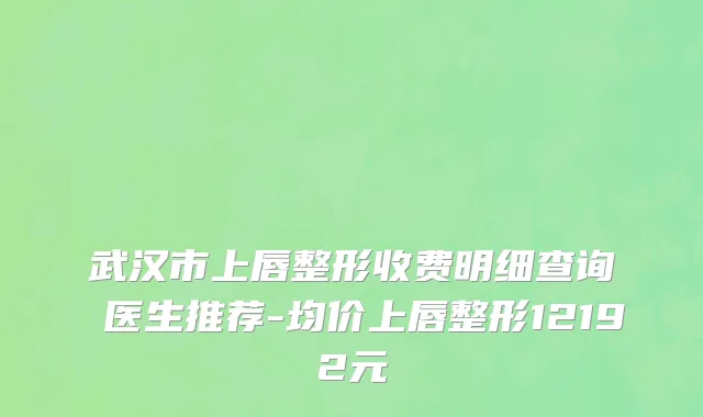 武汉市上唇整形收费明细查询 医生推荐-均价上唇整形12192元