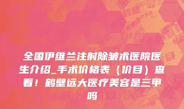 全国伊维兰注射除皱术医院医生介绍_手术价格表(价目)查看!鹤壁远大医疗美容是三甲吗