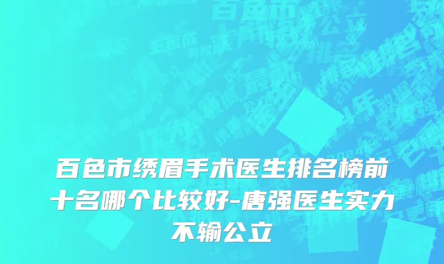 百色市绣眉手术医生排名榜前十名哪个比较好-唐强医生实力不输公立