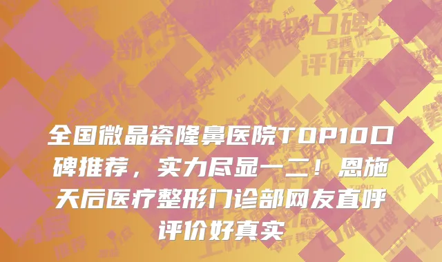 全国微晶瓷隆鼻医院TOP10口碑推荐,实力尽显一二!恩施天后医疗整形门诊部网友直呼评价好真实